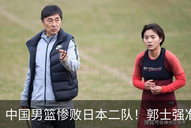 中国男篮惨败日本二队！郭士强准备不足+战术落后，轻敌酿成惨案